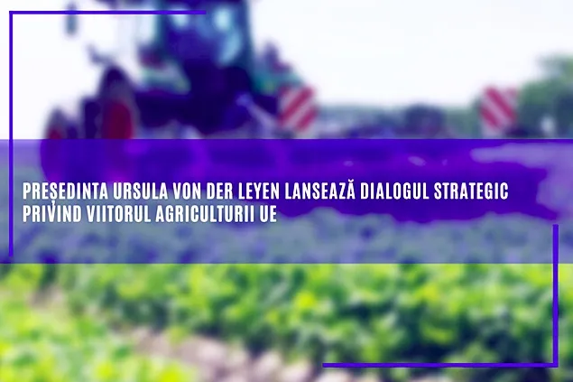 Ursula von der Leyen a lansat dialogul strategic privind viitorul agriculturii UE